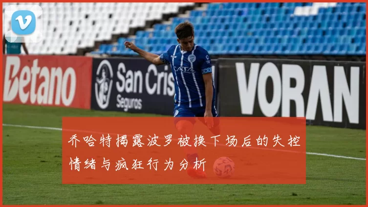 乔哈特揭露波罗被换下场后的失控情绪与疯狂行为分析