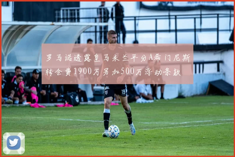 罗马诺透露皇马米兰平分A希门尼斯转会费1900万另加500万浮动条款