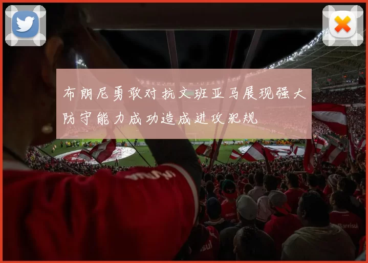 布朗尼勇敢对抗文班亚马展现强大防守能力成功造成进攻犯规