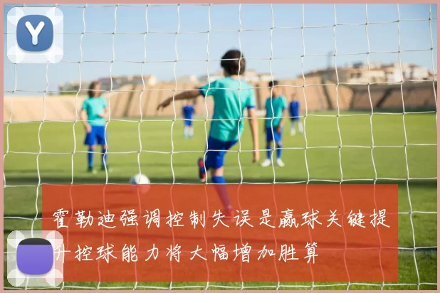 霍勒迪强调控制失误是赢球关键提升控球能力将大幅增加胜算