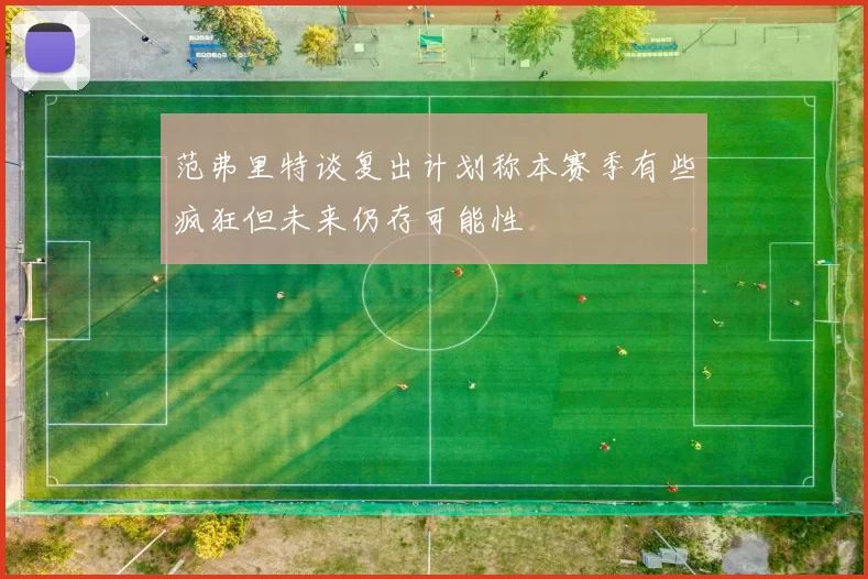 范弗里特谈复出计划称本赛季有些疯狂但未来仍存可能性
