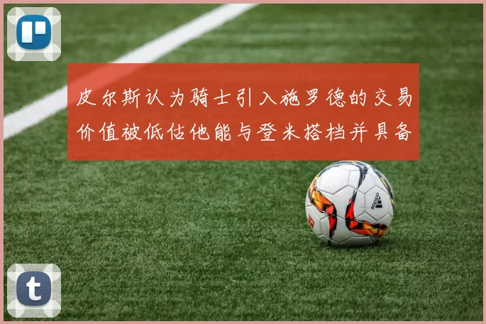 皮尔斯认为骑士引入施罗德的交易价值被低估他能与登米搭档并具备防守能力