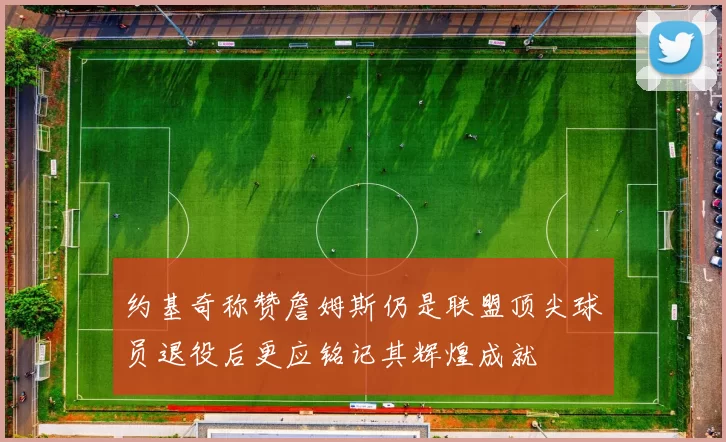 约基奇称赞詹姆斯仍是联盟顶尖球员退役后更应铭记其辉煌成就