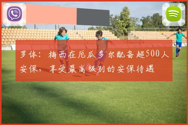 罗体：梅西在厄瓜多尔配备超500人安保，享受最高级别的安保待遇