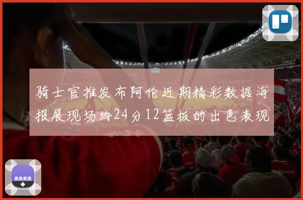 骑士官推发布阿伦近期精彩数据海报展现场均24分12篮板的出色表现