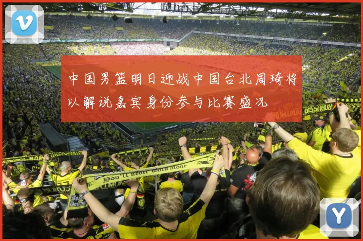 中国男篮明日迎战中国台北周琦将以解说嘉宾身份参与比赛盛况
