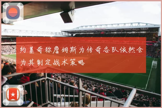 约基奇称詹姆斯为传奇各队依然会为其制定战术策略