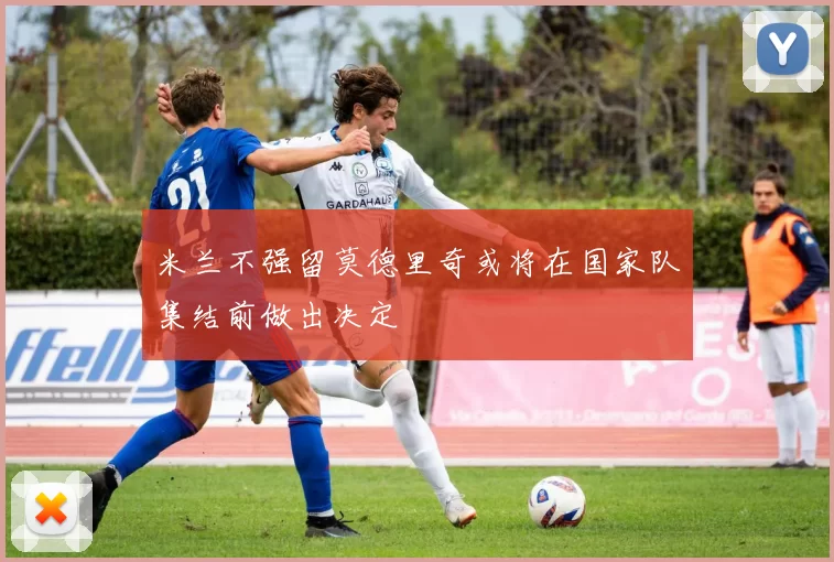米兰不强留莫德里奇或将在国家队集结前做出决定