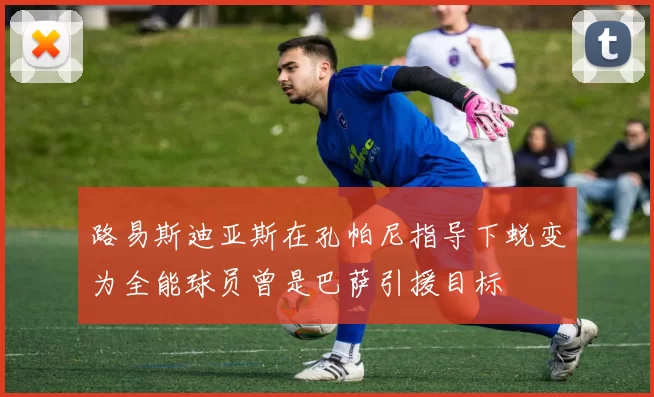 路易斯迪亚斯在孔帕尼指导下蜕变为全能球员曾是巴萨引援目标