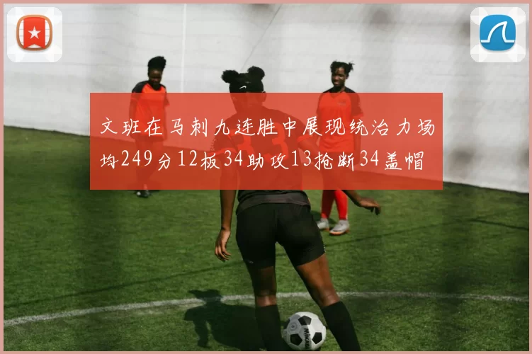 文班在马刺九连胜中展现统治力场均249分12板34助攻13抢断34盖帽