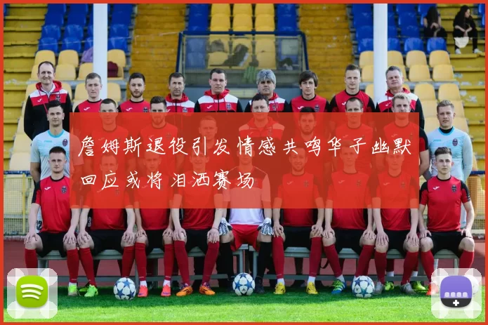 詹姆斯退役引发情感共鸣华子幽默回应或将泪洒赛场
